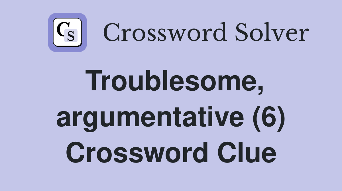 Troublesome, argumentative (6) Crossword Clue Answers Crossword Solver
